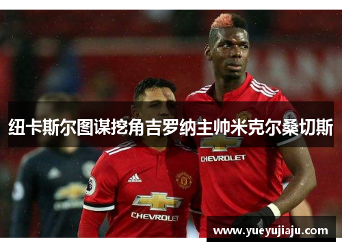 纽卡斯尔图谋挖角吉罗纳主帅米克尔桑切斯