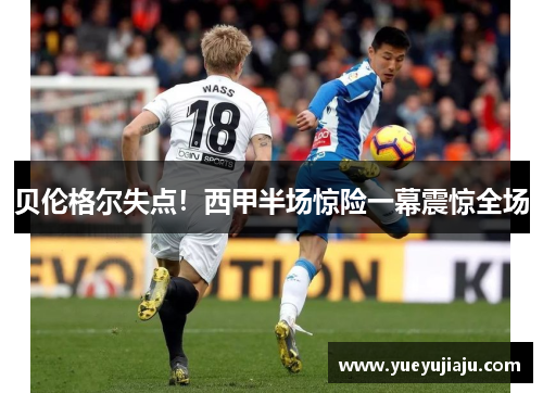 贝伦格尔失点！西甲半场惊险一幕震惊全场